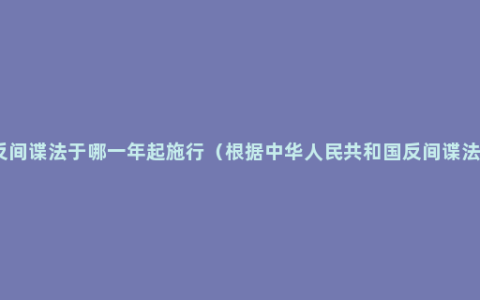 反间谍法于哪一年起施行（根据中华人民共和国反间谍法）