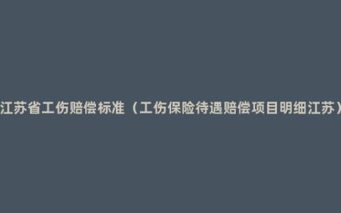 江苏省工伤赔偿标准（工伤保险待遇赔偿项目明细江苏）