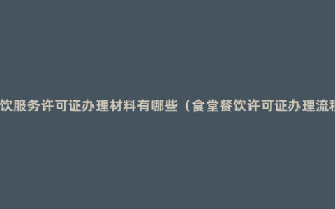 餐饮服务许可证办理材料有哪些（食堂餐饮许可证办理流程）