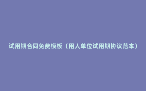 试用期合同免费模板（用人单位试用期协议范本）