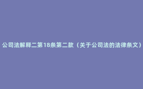 公司法解释二第18条第二款（关于公司法的法律条文）