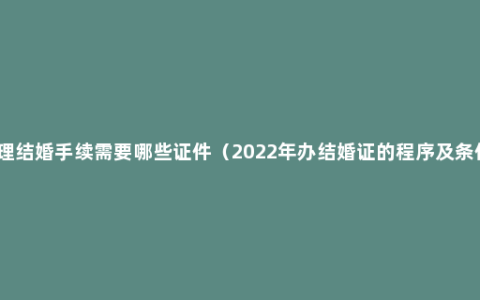 办理结婚手续需要哪些证件（2022年办结婚证的程序及条件）