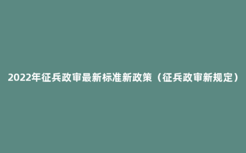 2022年征兵政审最新标准新政策（征兵政审新规定）