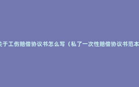 关于工伤赔偿协议书怎么写（私了一次性赔偿协议书范本）