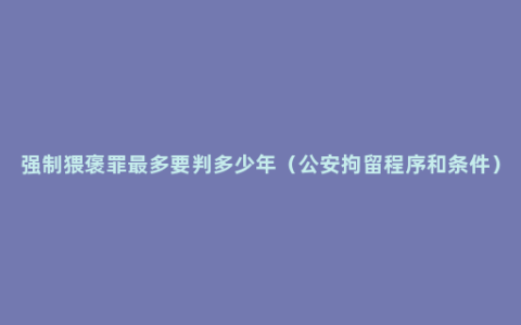 强制猥褒罪最多要判多少年（公安拘留程序和条件）