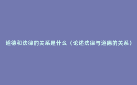 道德和法律的关系是什么（论述法律与道德的关系）