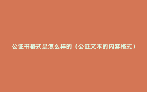 公证书格式是怎么样的（公证文本的内容格式）