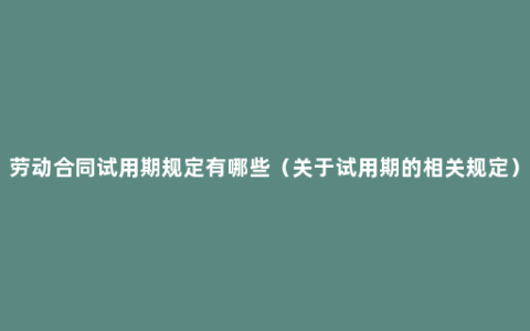 劳动合同试用期规定有哪些（关于试用期的相关规定）