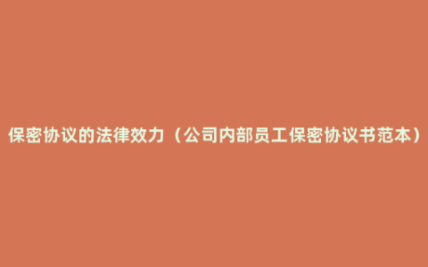 保密协议的法律效力（公司内部员工保密协议书范本）