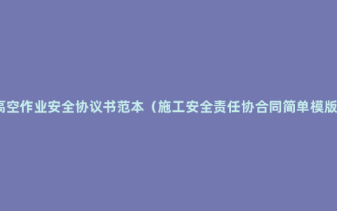 高空作业安全协议书范本（施工安全责任协合同简单模版）