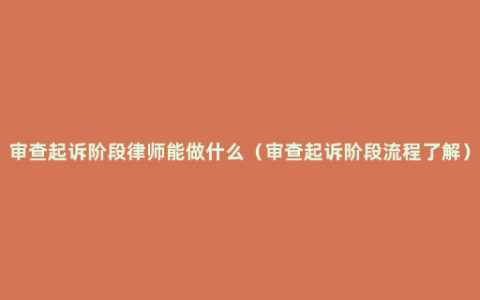 审查起诉阶段律师能做什么（审查起诉阶段流程了解）