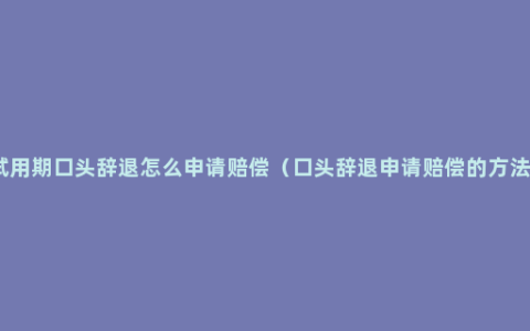 试用期口头辞退怎么申请赔偿（口头辞退申请赔偿的方法）