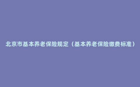 北京市基本养老保险规定（基本养老保险缴费标准）