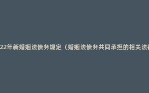 2022年新婚姻法债务规定（婚姻法债务共同承担的相关法律）