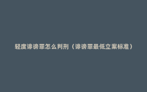 轻度诽谤罪怎么判刑（诽谤罪最低立案标准）