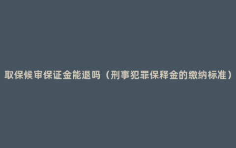 取保候审保证金能退吗（刑事犯罪保释金的缴纳标准）