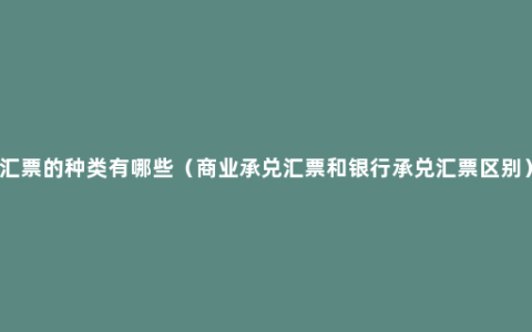 汇票的种类有哪些（商业承兑汇票和银行承兑汇票区别）