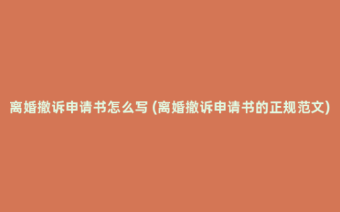 离婚撤诉申请书怎么写 (离婚撤诉申请书的正规范文)