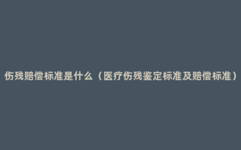 伤残赔偿标准是什么（医疗伤残鉴定标准及赔偿标准）