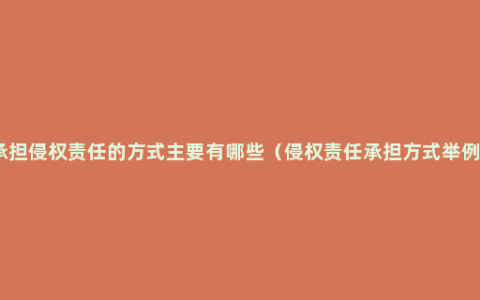 承担侵权责任的方式主要有哪些（侵权责任承担方式举例）