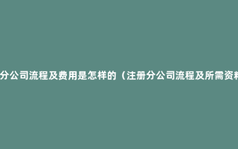 开分公司流程及费用是怎样的（注册分公司流程及所需资料）