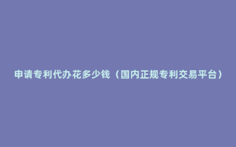 申请专利代办花多少钱（国内正规专利交易平台）