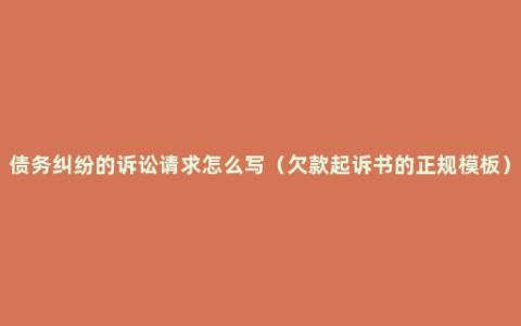 债务纠纷的诉讼请求怎么写（欠款起诉书的正规模板）