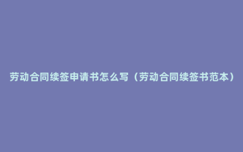 劳动合同续签申请书怎么写（劳动合同续签书范本）