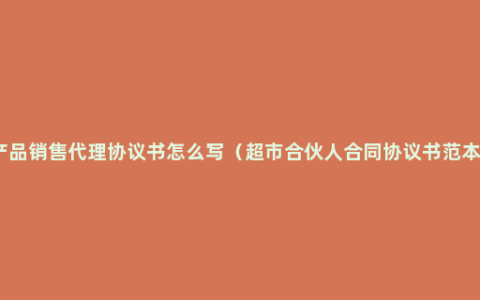 产品销售代理协议书怎么写（超市合伙人合同协议书范本）