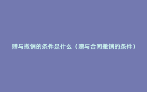 赠与撤销的条件是什么（赠与合同撤销的条件）