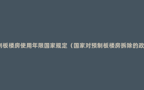 预制板楼房使用年限国家规定（国家对预制板楼房拆除的政策）