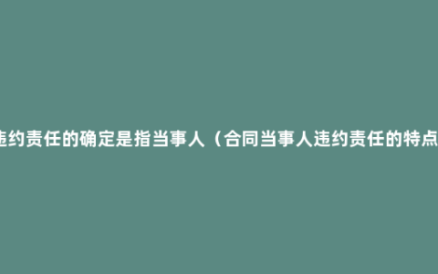 违约责任的确定是指当事人（合同当事人违约责任的特点）