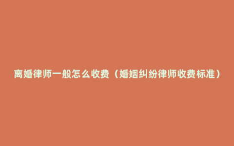 离婚律师一般怎么收费（婚姻纠纷律师收费标准）