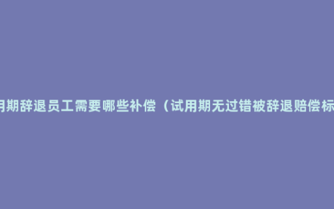 试用期辞退员工需要哪些补偿（试用期无过错被辞退赔偿标准）