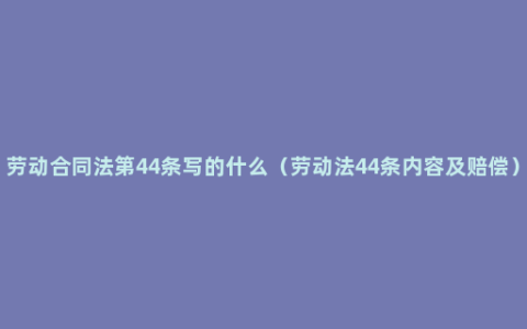 劳动合同法第44条写的什么（劳动法44条内容及赔偿）