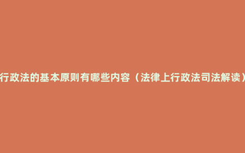 行政法的基本原则有哪些内容（法律上行政法司法解读）