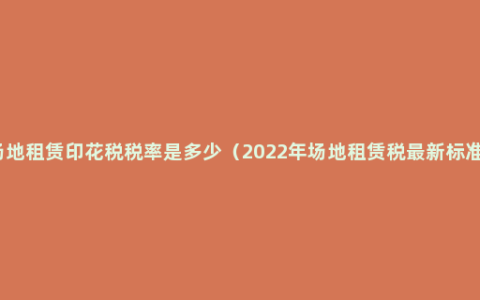 场地租赁印花税税率是多少（2022年场地租赁税最新标准）