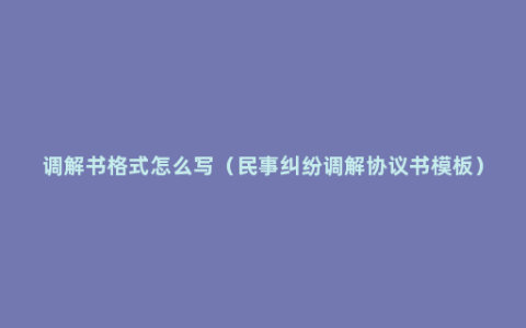 调解书格式怎么写（民事纠纷调解协议书模板）