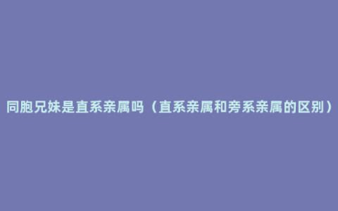 同胞兄妹是直系亲属吗（直系亲属和旁系亲属的区别）