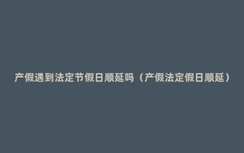 产假遇到法定节假日顺延吗（产假法定假日顺延）