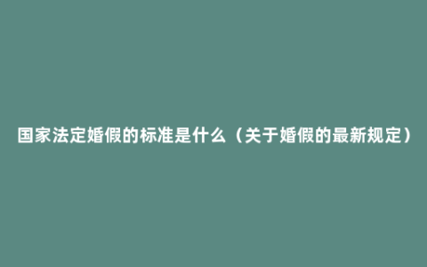 国家法定婚假的标准是什么（关于婚假的最新规定）