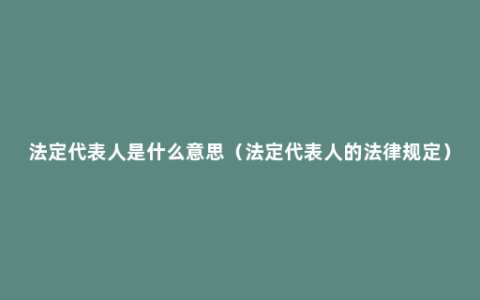 法定代表人是什么意思（法定代表人的法律规定）