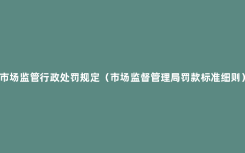 市场监管行政处罚规定（市场监督管理局罚款标准细则）