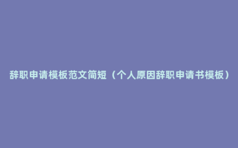 辞职申请模板范文简短（个人原因辞职申请书模板）