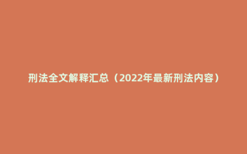 刑法全文解释汇总（2022年最新刑法内容）