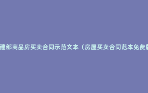 住建部商品房买卖合同示范文本（房屋买卖合同范本免费版）