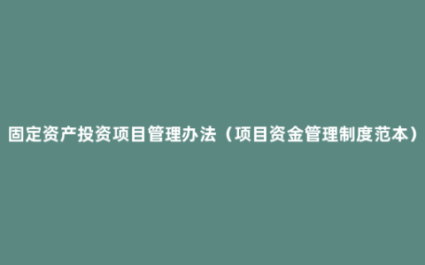 固定资产投资项目管理办法（项目资金管理制度范本）