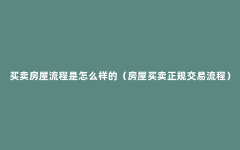 买卖房屋流程是怎么样的（房屋买卖正规交易流程）