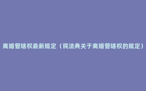 离婚管辖权最新规定（民法典关于离婚管辖权的规定）