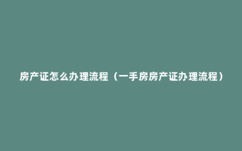 房产证怎么办理流程（一手房房产证办理流程）